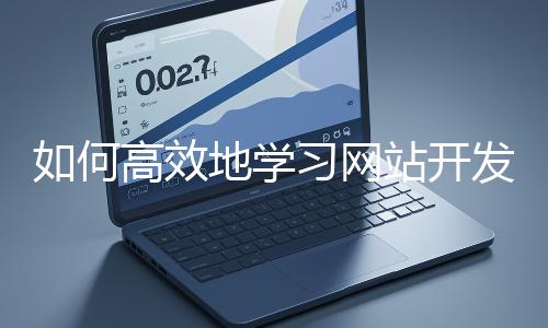 如何高效地學(xué)習(xí)網(wǎng)站開(kāi)發(fā)的基礎(chǔ)知識(shí)？